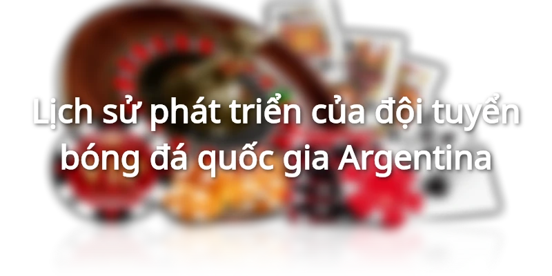 Lịch sử phát triển của đội tuyển bóng đá quốc gia Argentina
