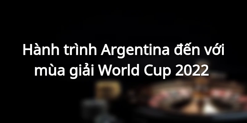 Hành trình Argentina đến với mùa giải World Cup 2022  