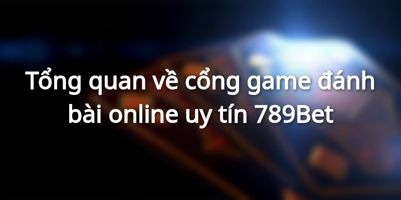 Tổng quan về cổng game đánh bài online uy tín 789Bet
