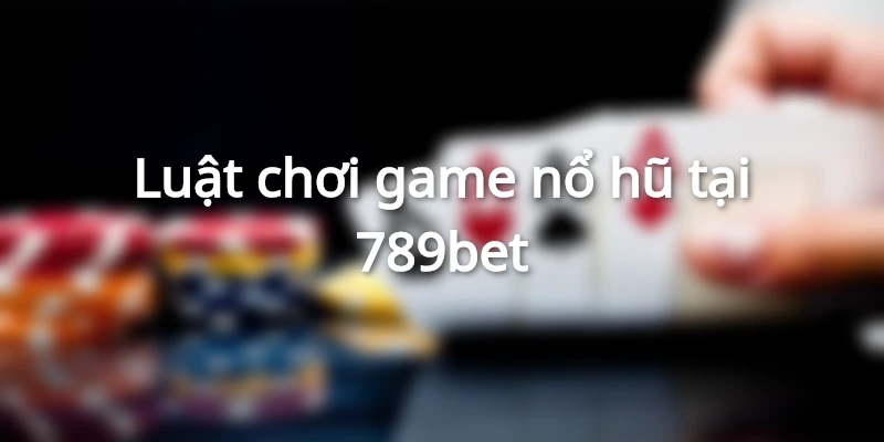 Luật chơi game nổ hũ tại 789bet