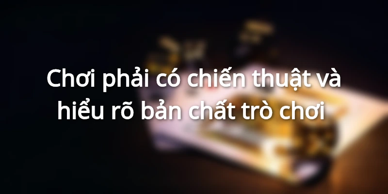 Chơi phải có chiến thuật và hiểu rõ bản chất trò chơi