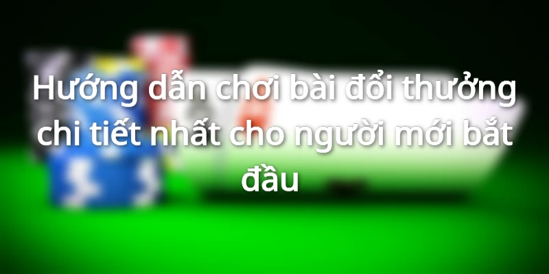Hướng dẫn chơi bài đổi thưởng chi tiết nhất