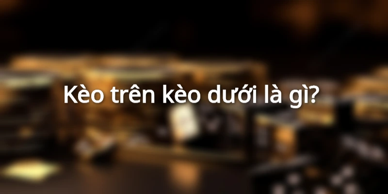 Kèo trên kèo dưới là gì?
