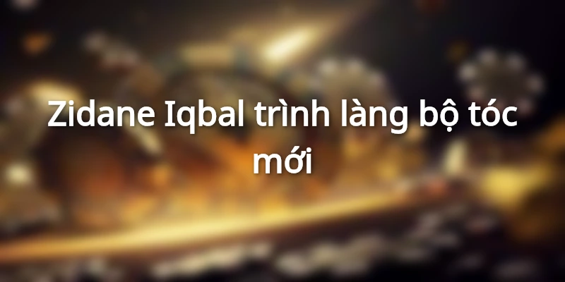 Zidane Iqbal đã trình làng một diện mạo mới