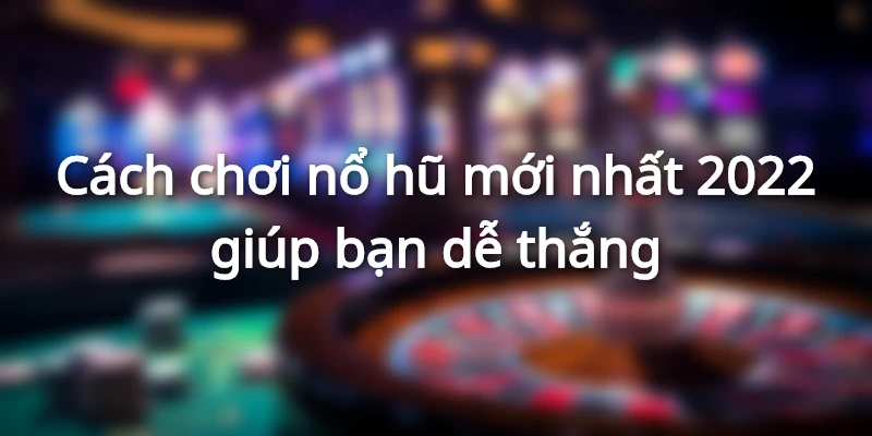Cách chơi nổ hũ mới nhất 2022 giúp bạn dễ thắng