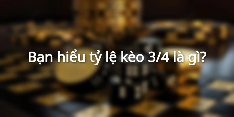 Bạn hiểu tỷ lệ kèo 3/4 là gì?