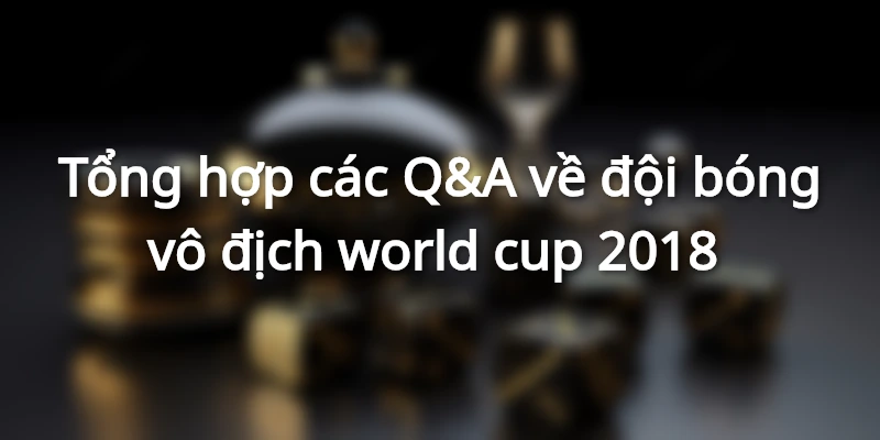 Tổng hợp các Q&A về đội bóng vô địch world cup 2018  