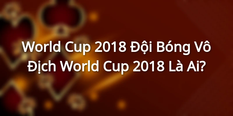World Cup 2018 - Đội Bóng Vô Địch World Cup 2018 Là Ai?