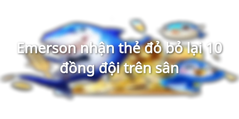 Emerson nhận thẻ đỏ bỏ lại 10 đồng đội trên sân