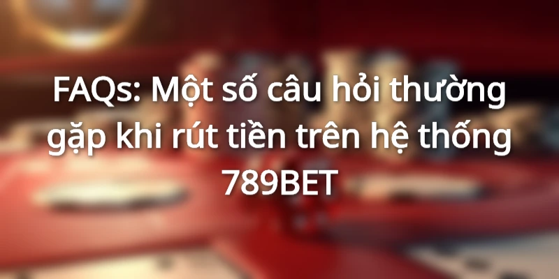 Một số câu hỏi thường gặp khi rút tiền trên hệ thống 789BET