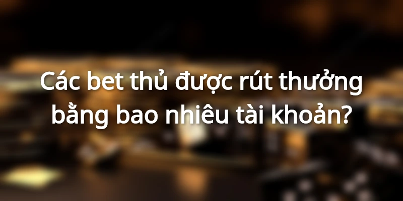 Các bet thủ được rút thưởng bằng bao nhiêu tài khoản?