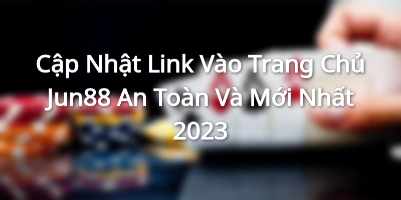 Cập Nhật Link Vào Trang Chủ Jun88 An Toàn Và Mới Nhất 2023