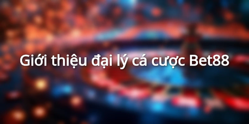 Giới thiệu đôi nét về làm đại lý cá cược Bet88