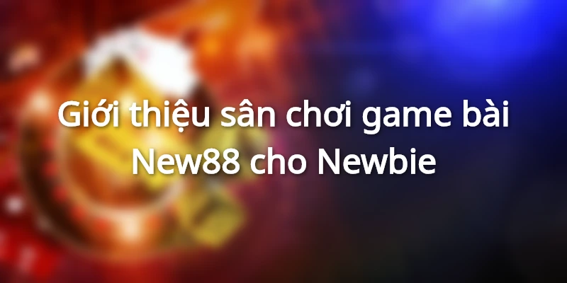 Giới thiệu sân chơi game bài New88 cho Newbie