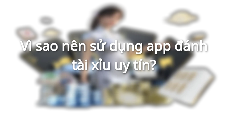 Ưu điểm của các app đánh tài xỉu uy tín