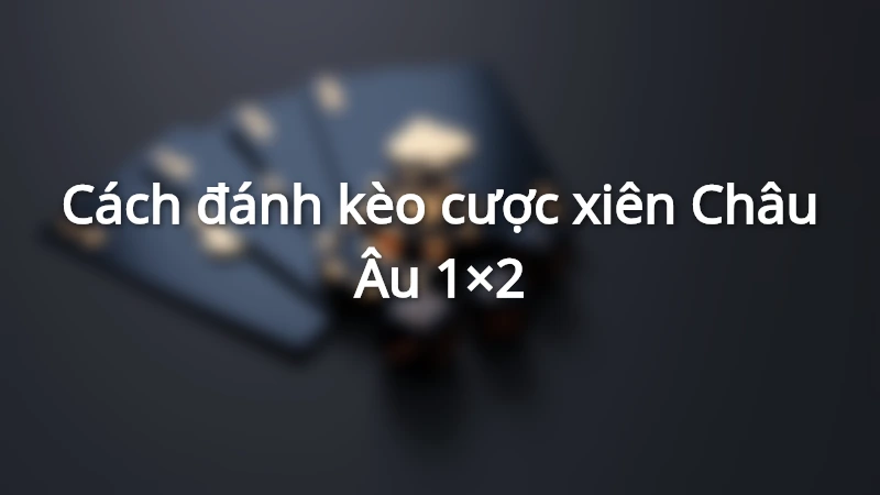 Cách đánh kèo cược xiên Châu Âu 1x2