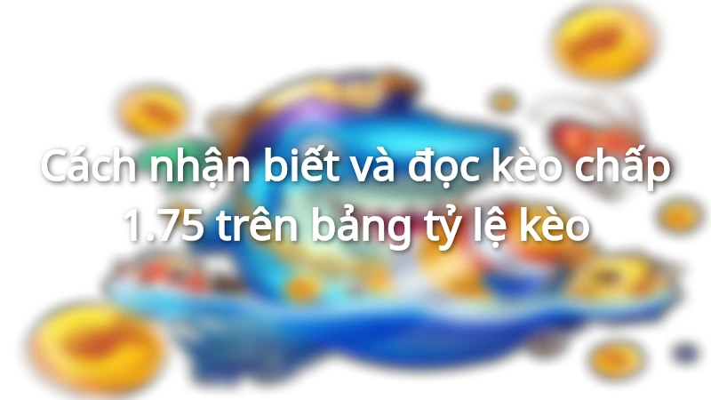 Cách nhận biết và đọc kèo chấp 1.75 trên bảng tỷ lệ kèo
