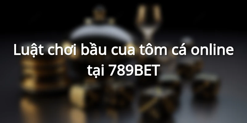 Luật chơi bầu cua tôm cá online tại 789BET