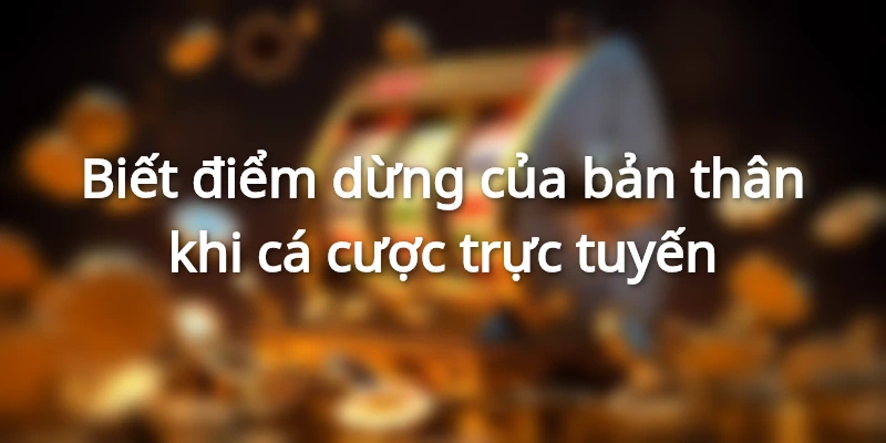 Biết điểm dừng của bản thân khi cá cược trực tuyến