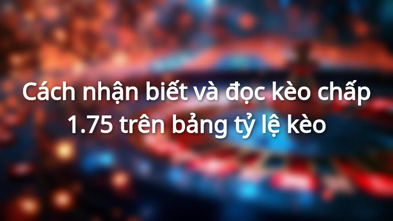 Cách nhận biết và đọc kèo chấp 1.75 trên bảng tỷ lệ kèo