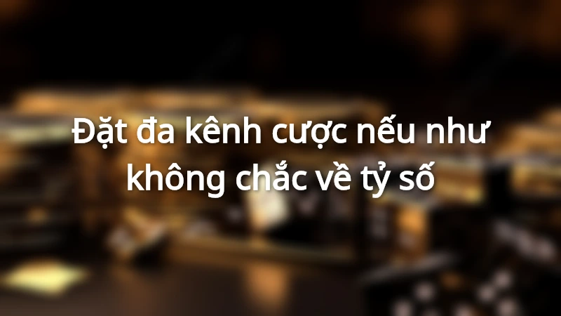 Đặt đa kênh cược nếu như không chắc về tỷ số