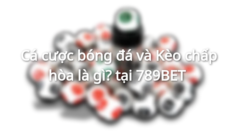 Cá cược bóng đá và Kèo chấp hòa là gì? tại 789BET