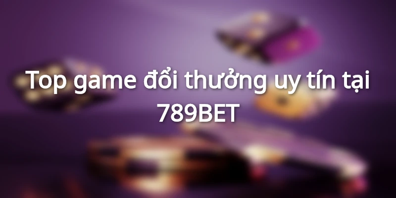 Top game đổi thưởng uy tín tại 789BET