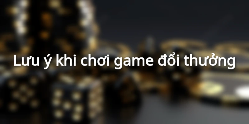 Lưu ý khi chơi game đổi thưởng