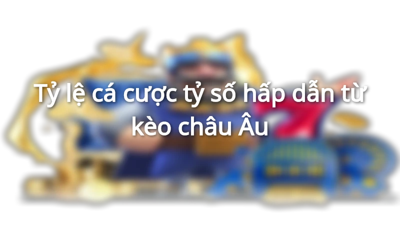 Tỷ lệ cá cược tỷ số hấp dẫn từ kèo châu Âu