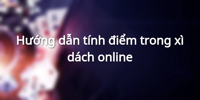 Hướng dẫn tính điểm bài và tính con xì trong xì dách