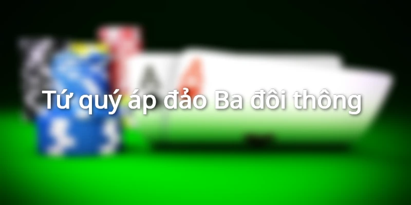 Tứ quý áp đảo Ba đôi thông 