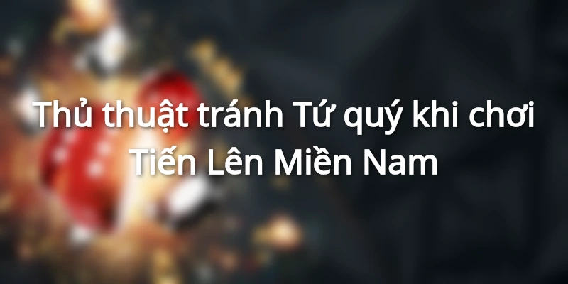 Thủ thuật tránh Tứ quý khi chơi Tiến Lên Miền Nam